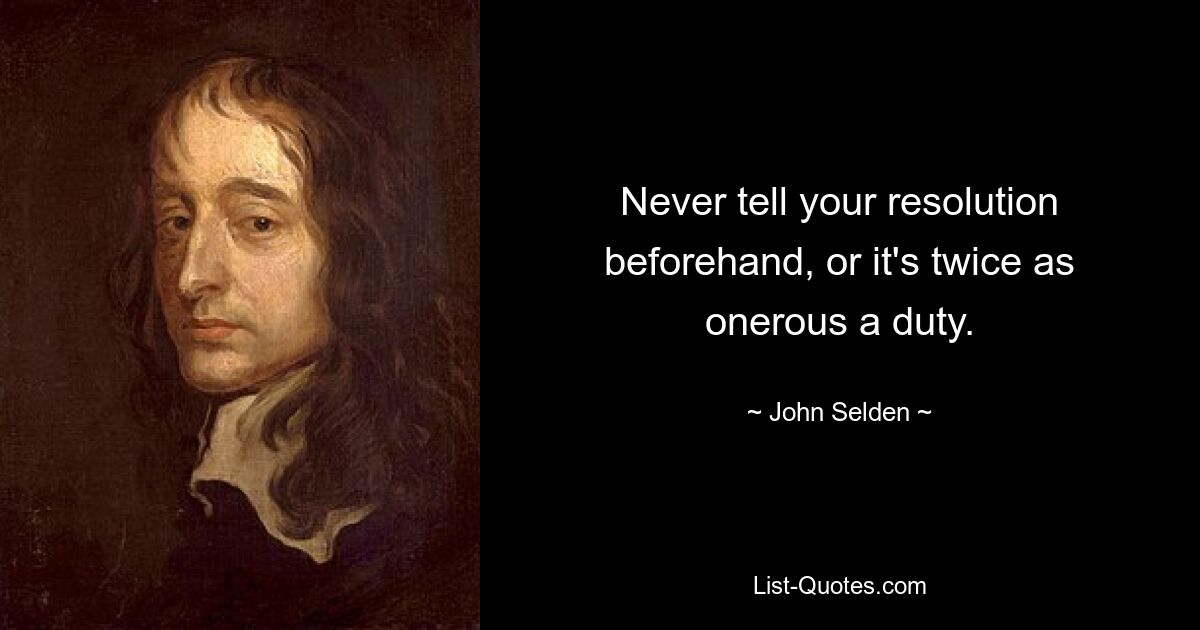 Never tell your resolution beforehand, or it's twice as onerous a duty. — © John Selden