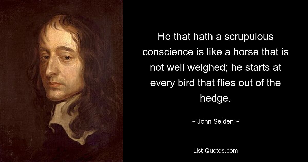 He that hath a scrupulous conscience is like a horse that is not well weighed; he starts at every bird that flies out of the hedge. — © John Selden