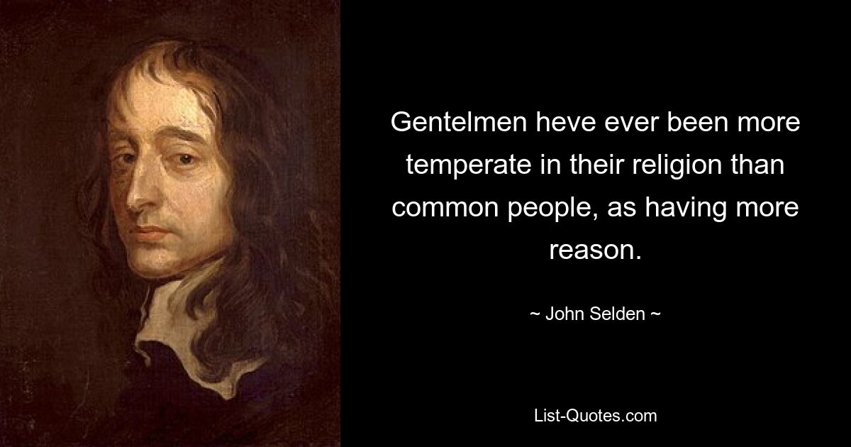 Gentelmen heve ever been more temperate in their religion than common people, as having more reason. — © John Selden