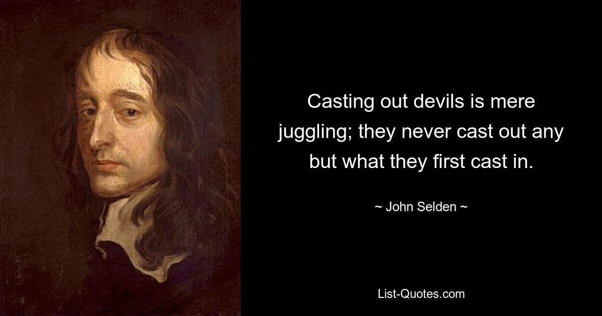 Casting out devils is mere juggling; they never cast out any but what they first cast in. — © John Selden