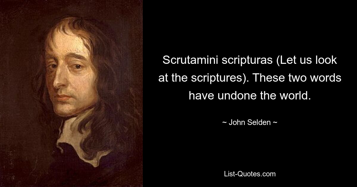 Scrutamini scripturas (Let us look at the scriptures). These two words have undone the world. — © John Selden