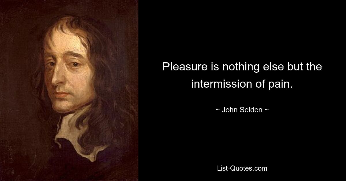 Pleasure is nothing else but the intermission of pain. — © John Selden