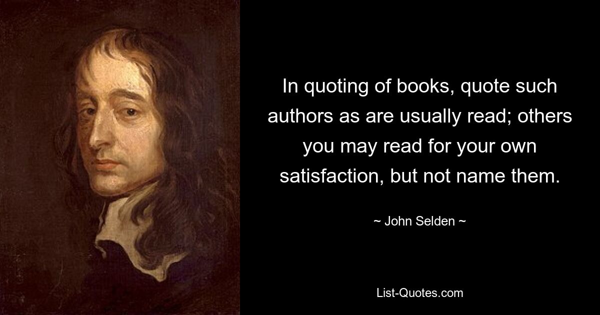 In quoting of books, quote such authors as are usually read; others you may read for your own satisfaction, but not name them. — © John Selden