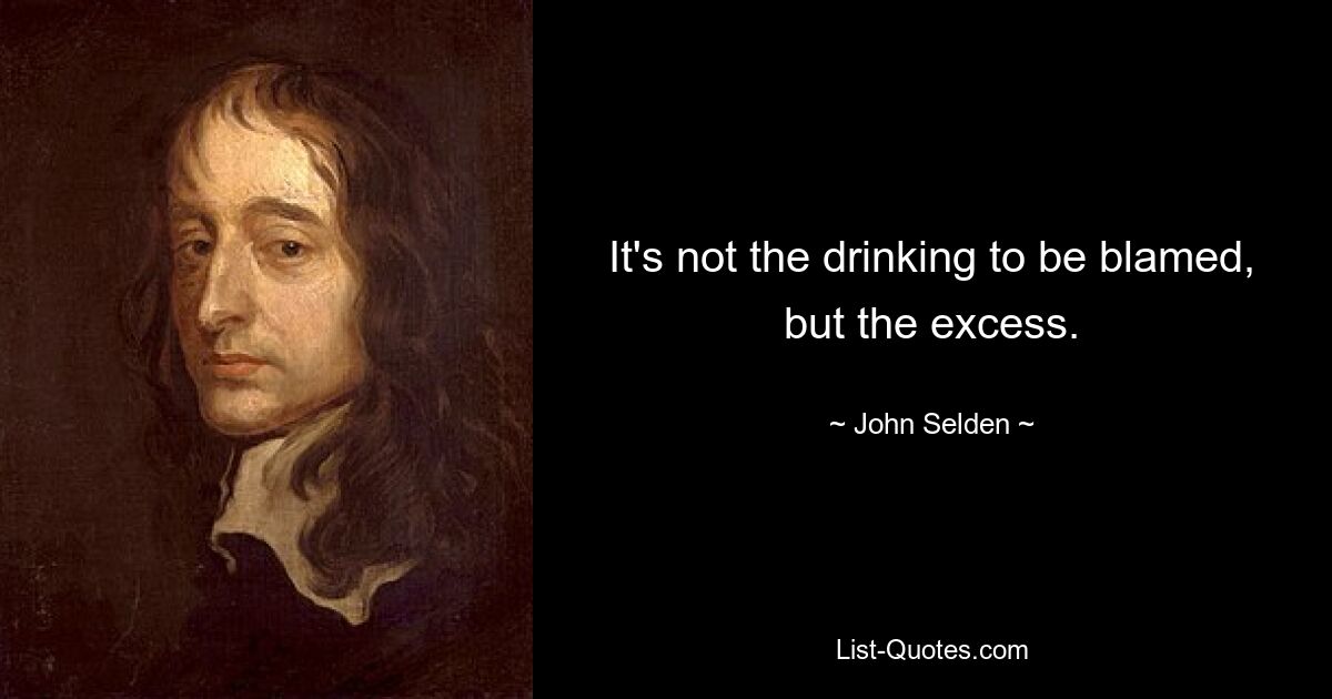 It's not the drinking to be blamed, but the excess. — © John Selden