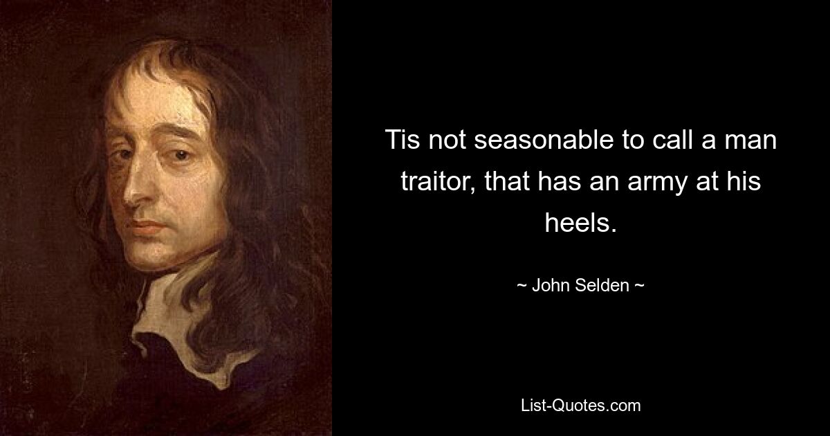 Tis not seasonable to call a man traitor, that has an army at his heels. — © John Selden