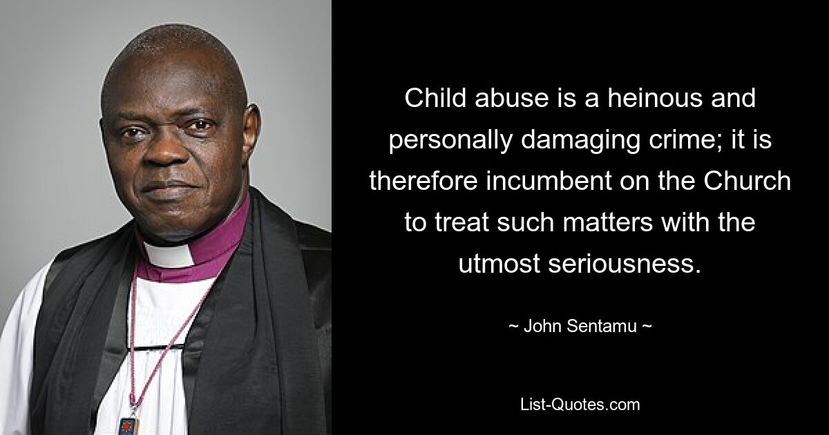 Child abuse is a heinous and personally damaging crime; it is therefore incumbent on the Church to treat such matters with the utmost seriousness. — © John Sentamu