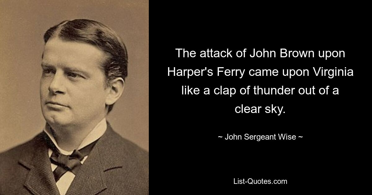 The attack of John Brown upon Harper's Ferry came upon Virginia like a clap of thunder out of a clear sky. — © John Sergeant Wise