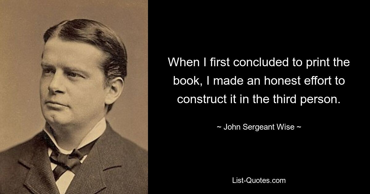 When I first concluded to print the book, I made an honest effort to construct it in the third person. — © John Sergeant Wise