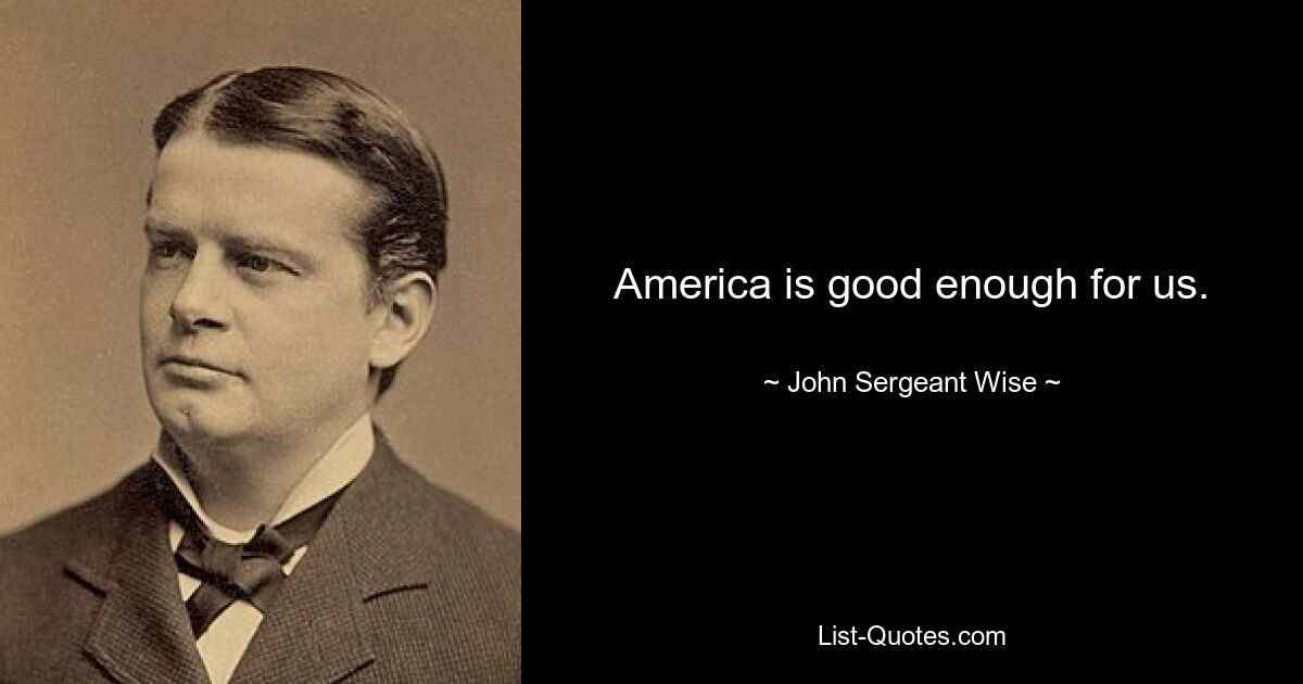 America is good enough for us. — © John Sergeant Wise