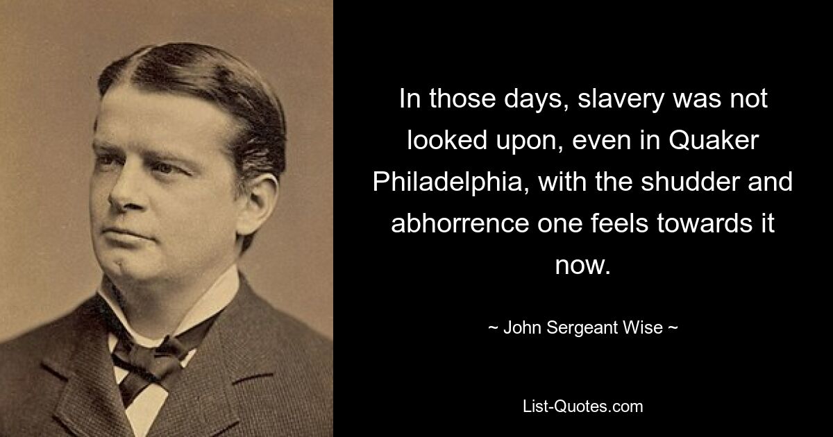 In those days, slavery was not looked upon, even in Quaker Philadelphia, with the shudder and abhorrence one feels towards it now. — © John Sergeant Wise