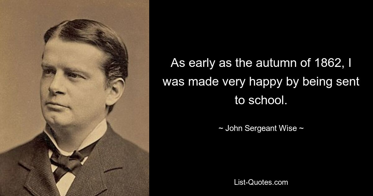 As early as the autumn of 1862, I was made very happy by being sent to school. — © John Sergeant Wise