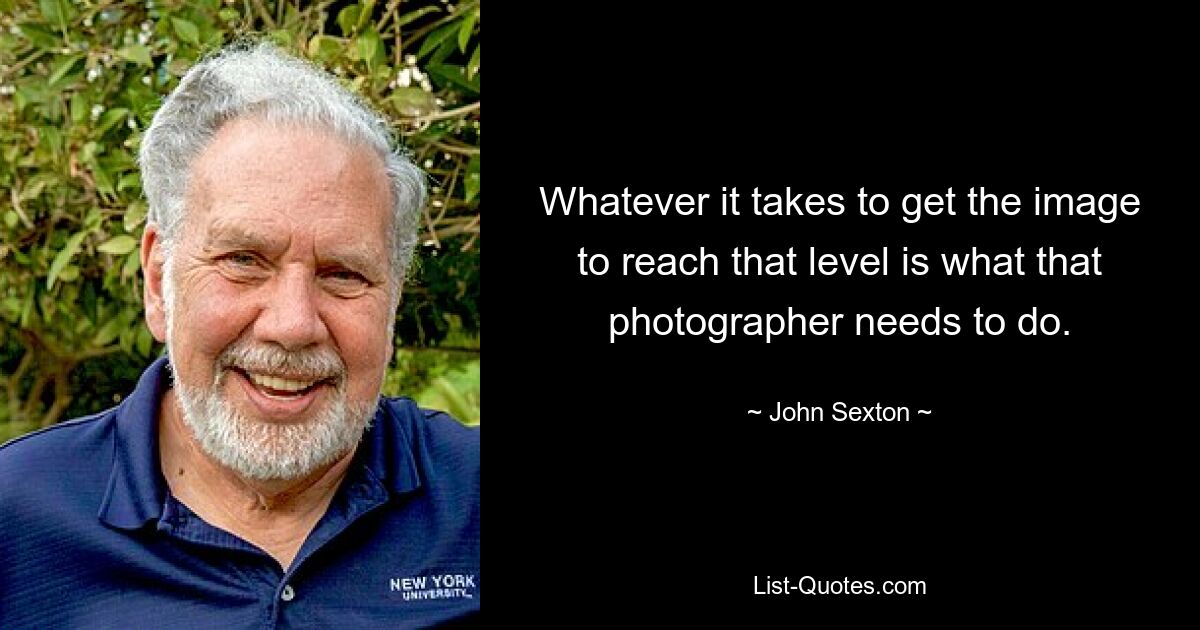 Whatever it takes to get the image to reach that level is what that photographer needs to do. — © John Sexton