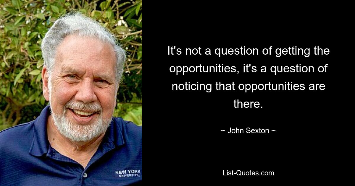 It's not a question of getting the opportunities, it's a question of noticing that opportunities are there. — © John Sexton