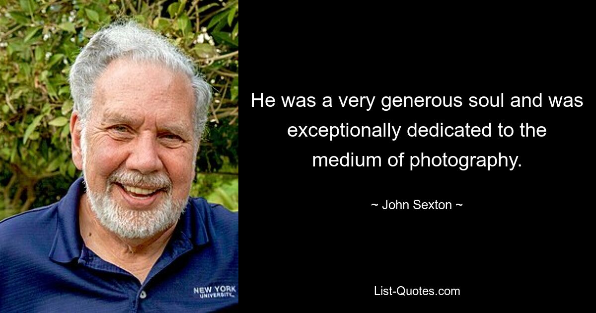 He was a very generous soul and was exceptionally dedicated to the medium of photography. — © John Sexton