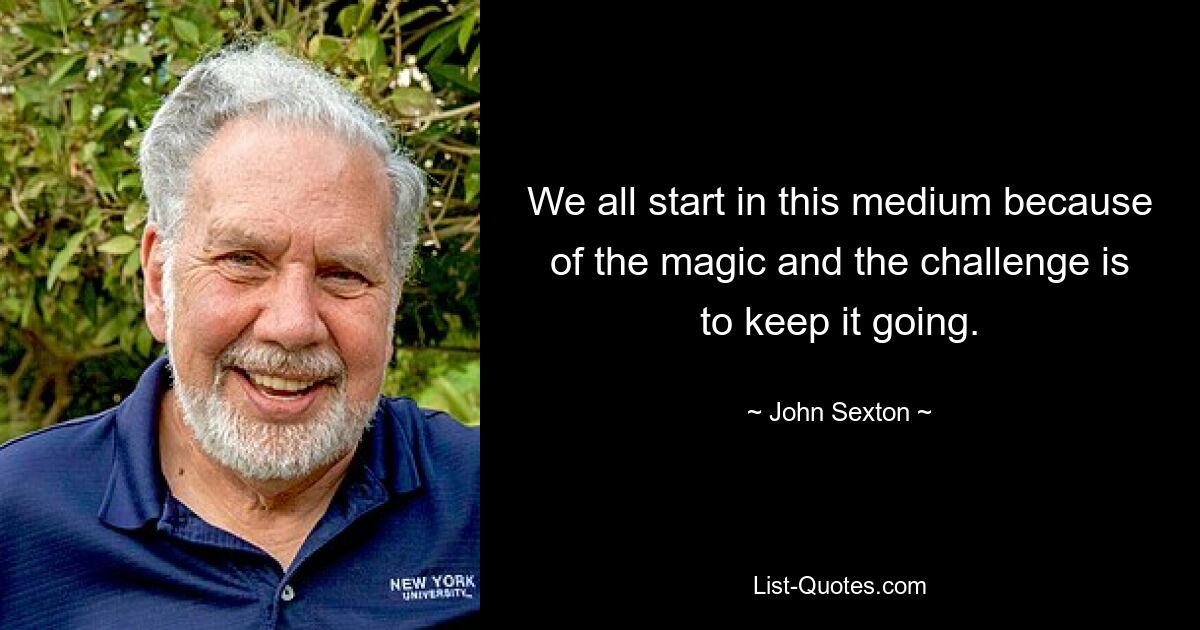 We all start in this medium because of the magic and the challenge is to keep it going. — © John Sexton