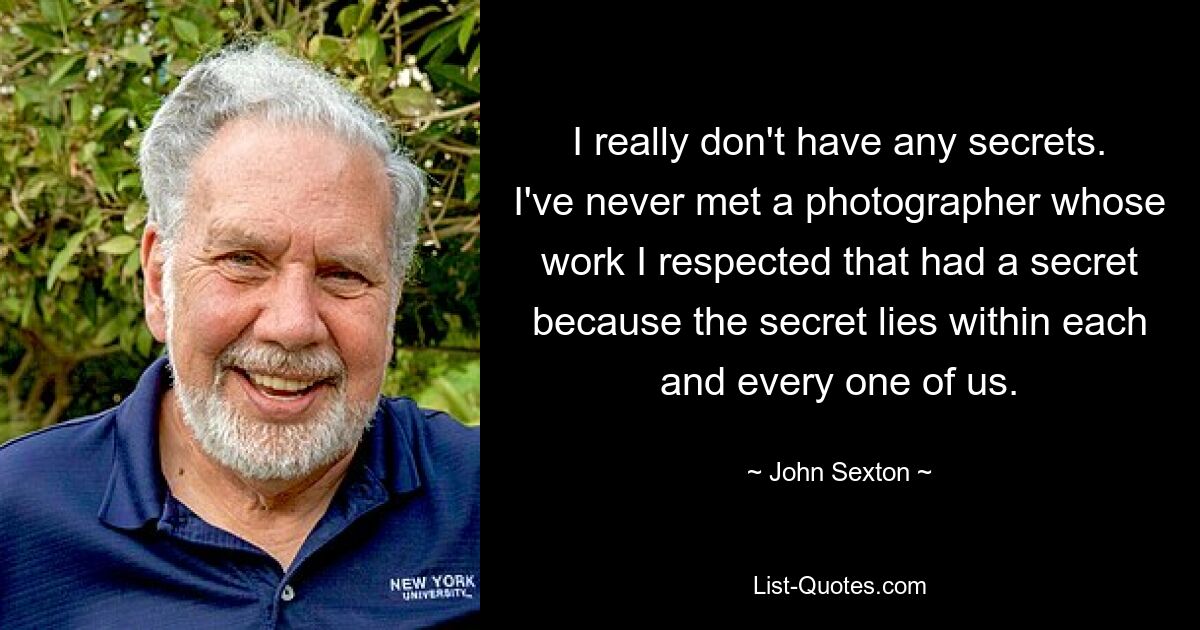 I really don't have any secrets. I've never met a photographer whose work I respected that had a secret because the secret lies within each and every one of us. — © John Sexton