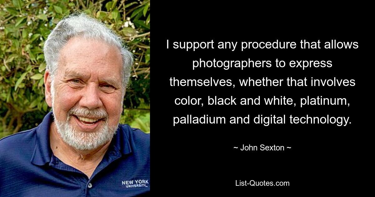 I support any procedure that allows photographers to express themselves, whether that involves color, black and white, platinum, palladium and digital technology. — © John Sexton