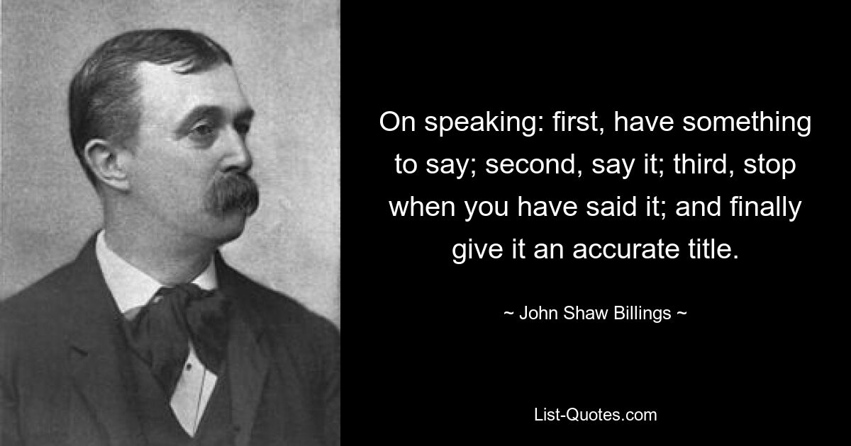 On speaking: first, have something to say; second, say it; third, stop when you have said it; and finally give it an accurate title. — © John Shaw Billings