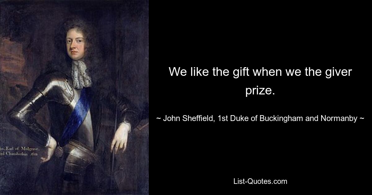 We like the gift when we the giver prize. — © John Sheffield, 1st Duke of Buckingham and Normanby