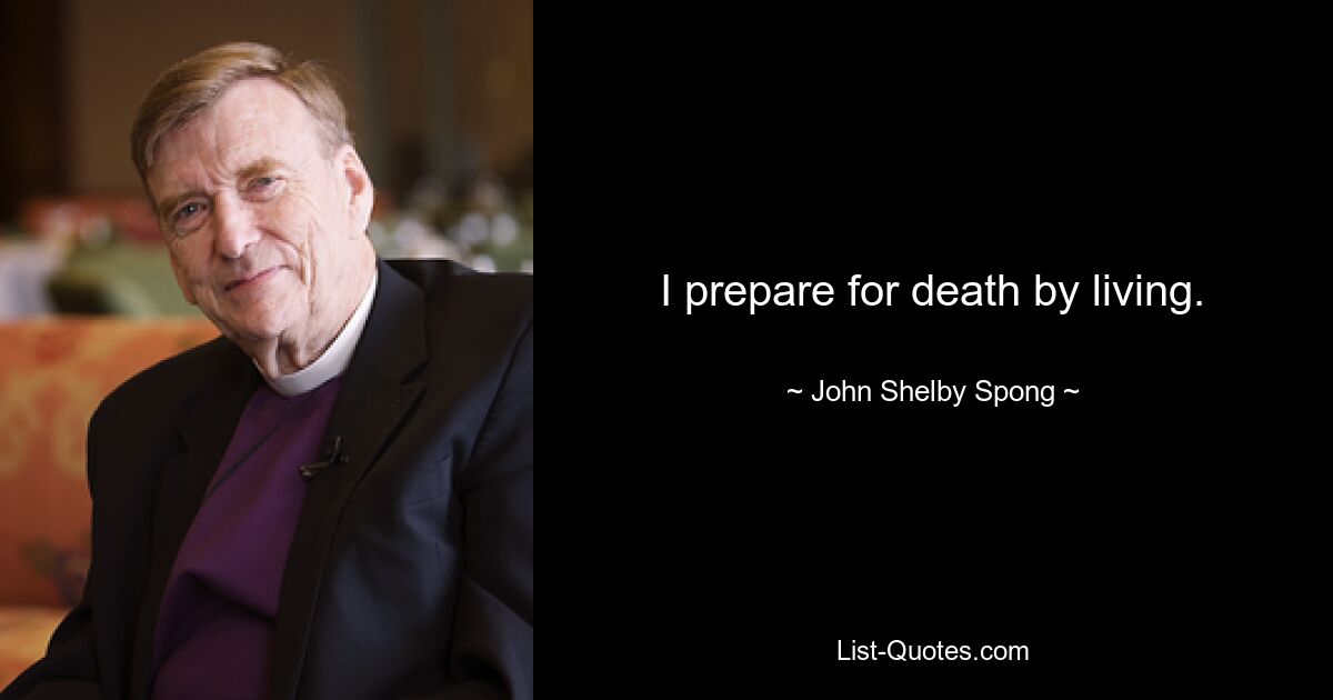 I prepare for death by living. — © John Shelby Spong