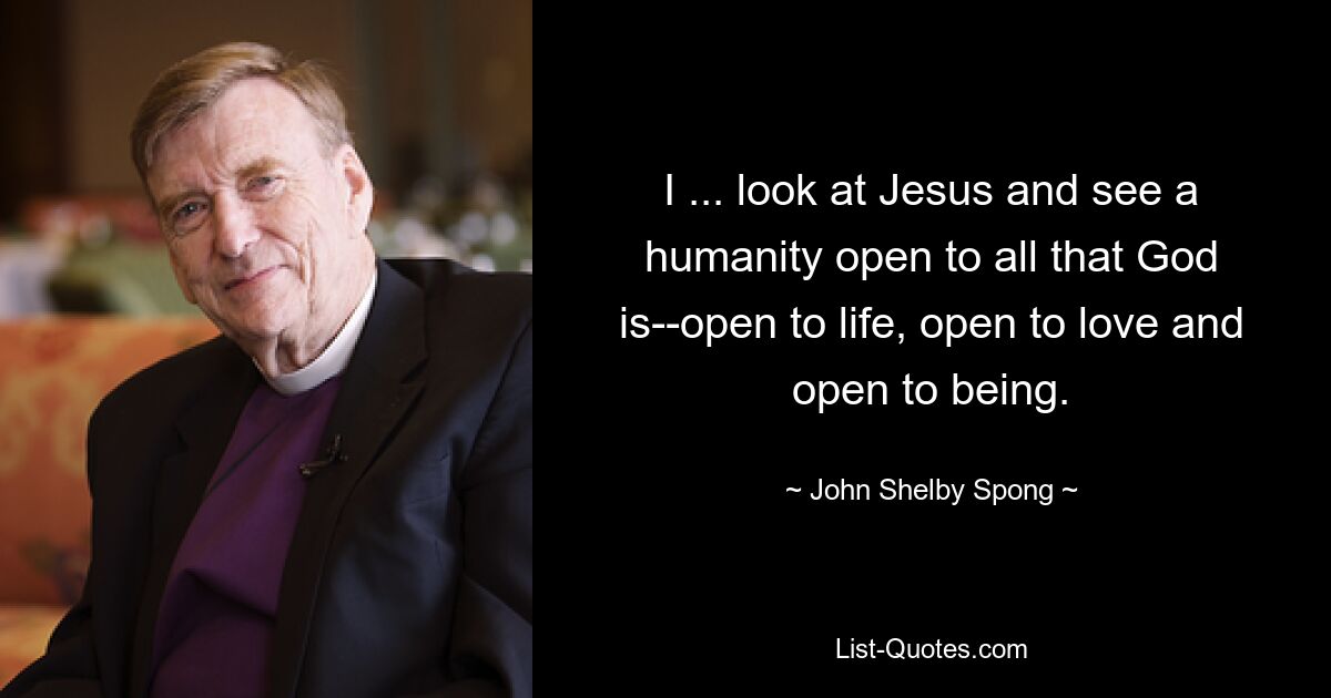 I ... look at Jesus and see a humanity open to all that God is--open to life, open to love and open to being. — © John Shelby Spong