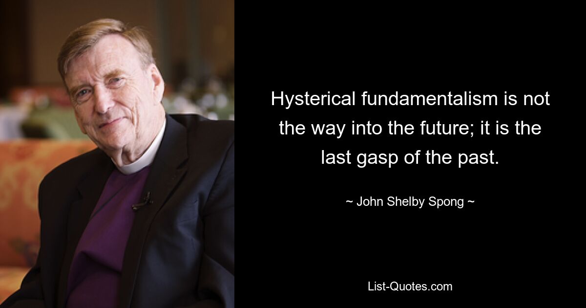 Hysterical fundamentalism is not the way into the future; it is the last gasp of the past. — © John Shelby Spong