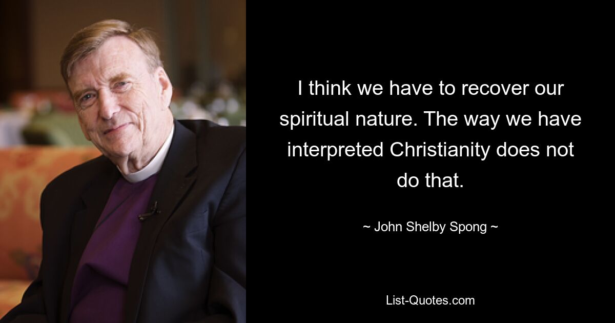 I think we have to recover our spiritual nature. The way we have interpreted Christianity does not do that. — © John Shelby Spong