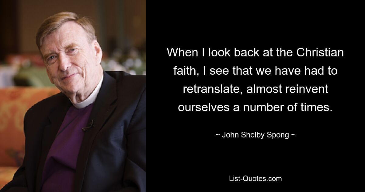 When I look back at the Christian faith, I see that we have had to retranslate, almost reinvent ourselves a number of times. — © John Shelby Spong