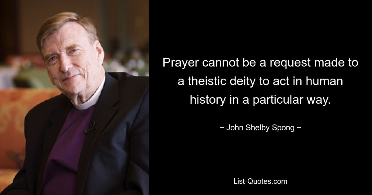 Prayer cannot be a request made to a theistic deity to act in human history in a particular way. — © John Shelby Spong