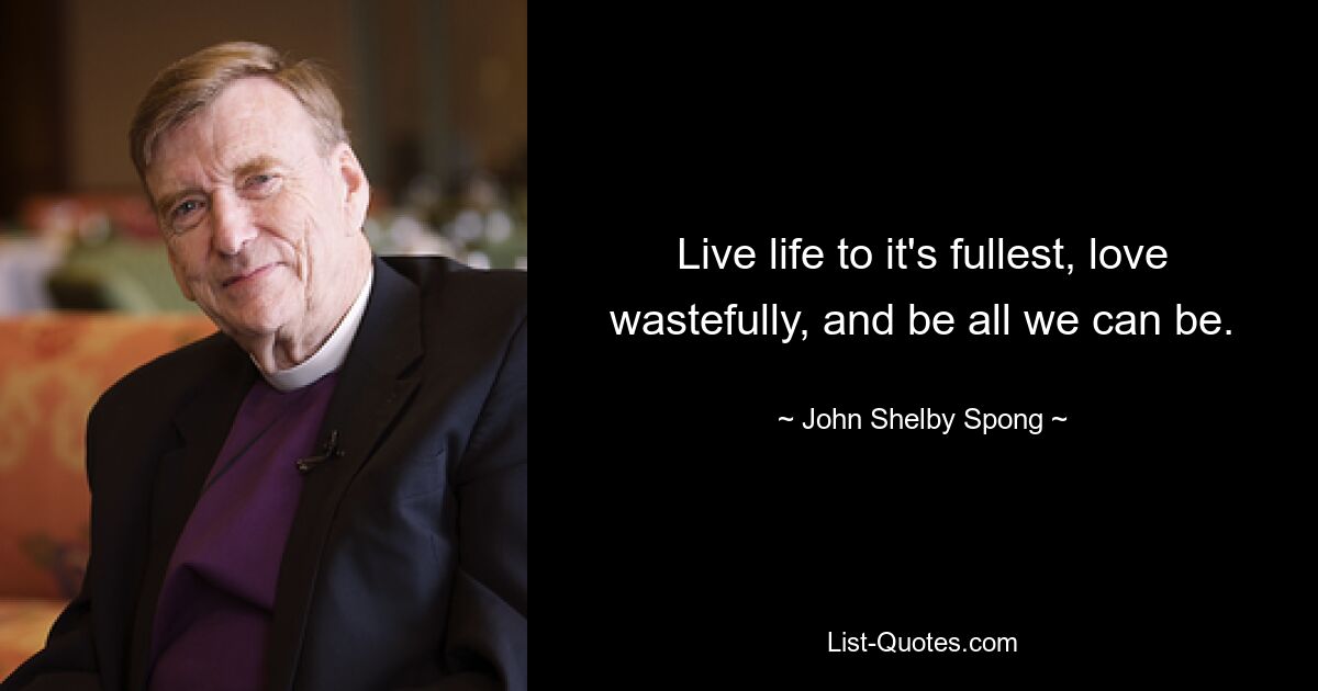 Live life to it's fullest, love wastefully, and be all we can be. — © John Shelby Spong