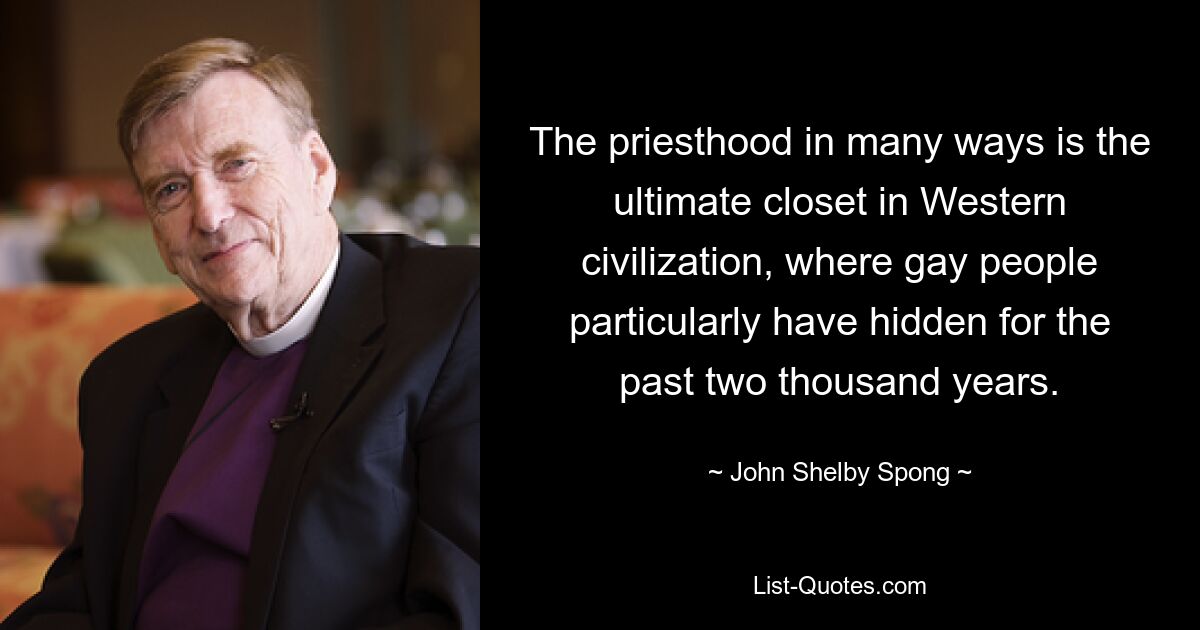 The priesthood in many ways is the ultimate closet in Western civilization, where gay people particularly have hidden for the past two thousand years. — © John Shelby Spong