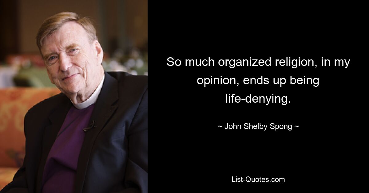 So much organized religion, in my opinion, ends up being life-denying. — © John Shelby Spong