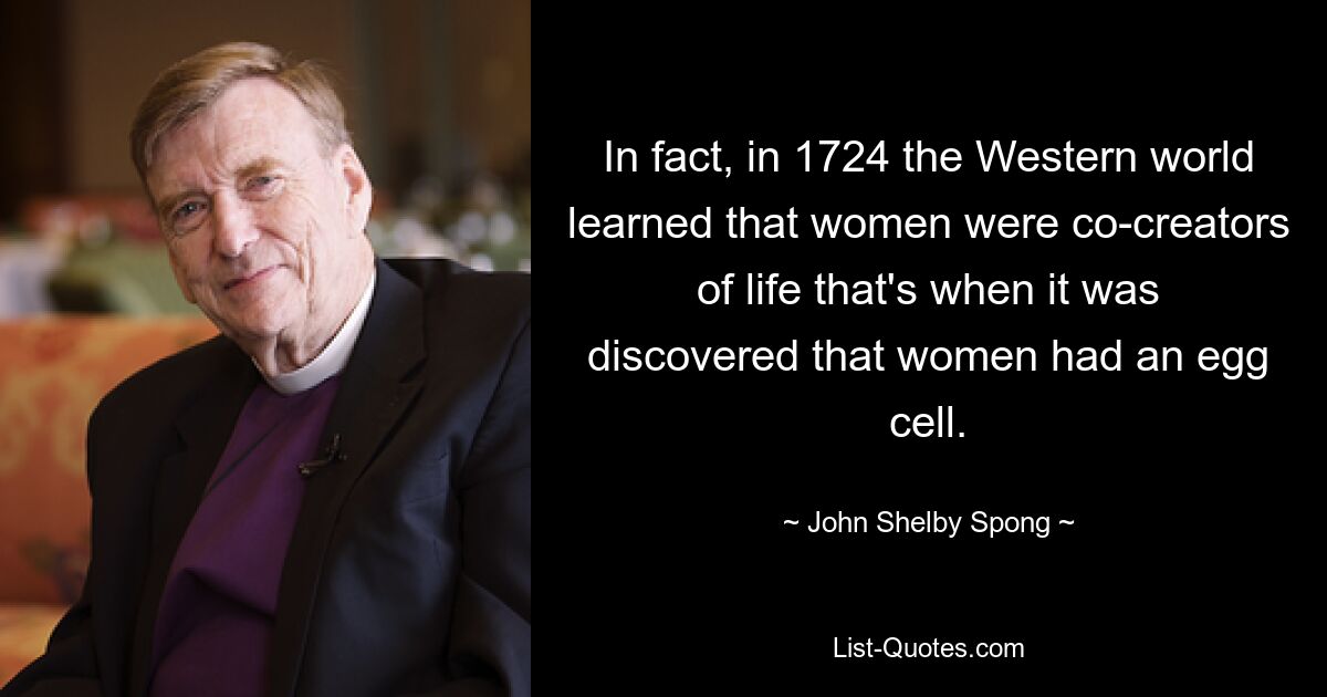 In fact, in 1724 the Western world learned that women were co-creators of life that's when it was discovered that women had an egg cell. — © John Shelby Spong