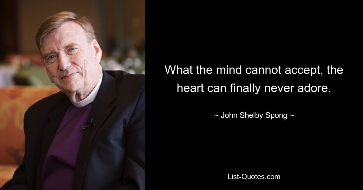 What the mind cannot accept, the heart can finally never adore. — © John Shelby Spong