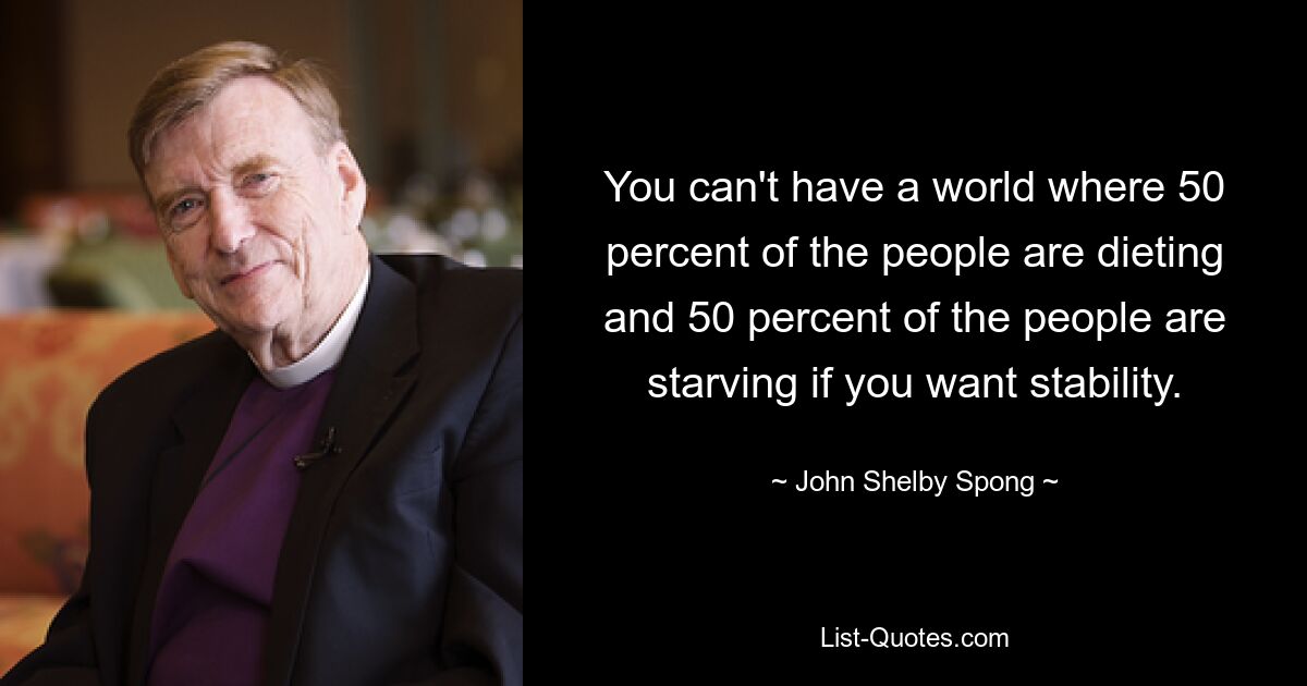 You can't have a world where 50 percent of the people are dieting and 50 percent of the people are starving if you want stability. — © John Shelby Spong