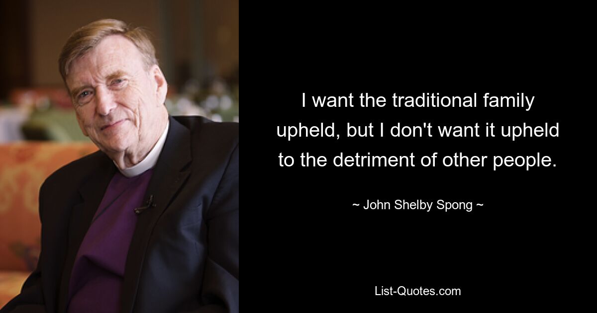 I want the traditional family upheld, but I don't want it upheld to the detriment of other people. — © John Shelby Spong