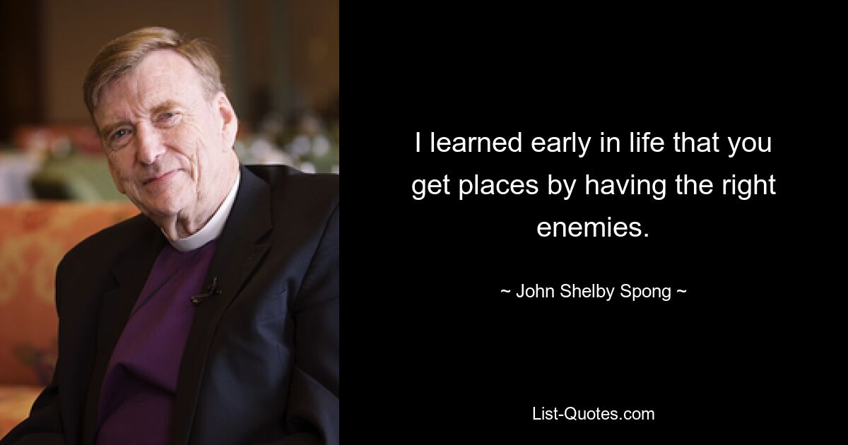 I learned early in life that you get places by having the right enemies. — © John Shelby Spong