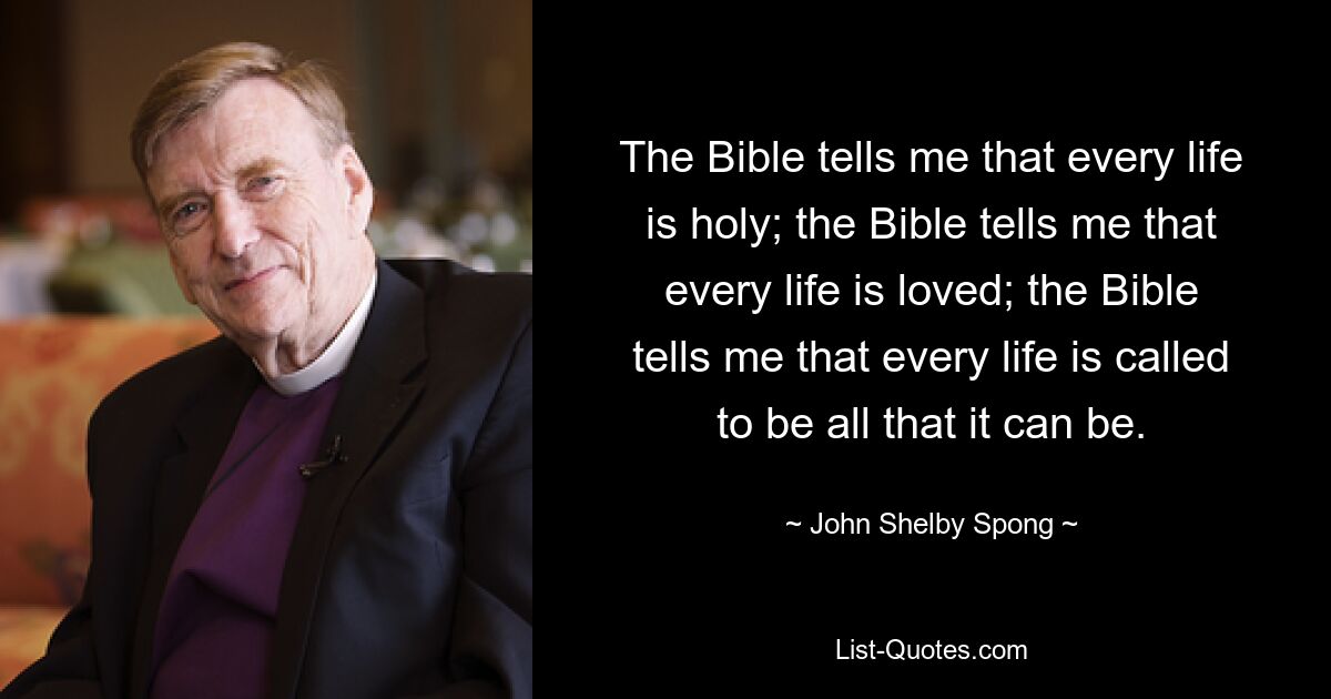 The Bible tells me that every life is holy; the Bible tells me that every life is loved; the Bible tells me that every life is called to be all that it can be. — © John Shelby Spong