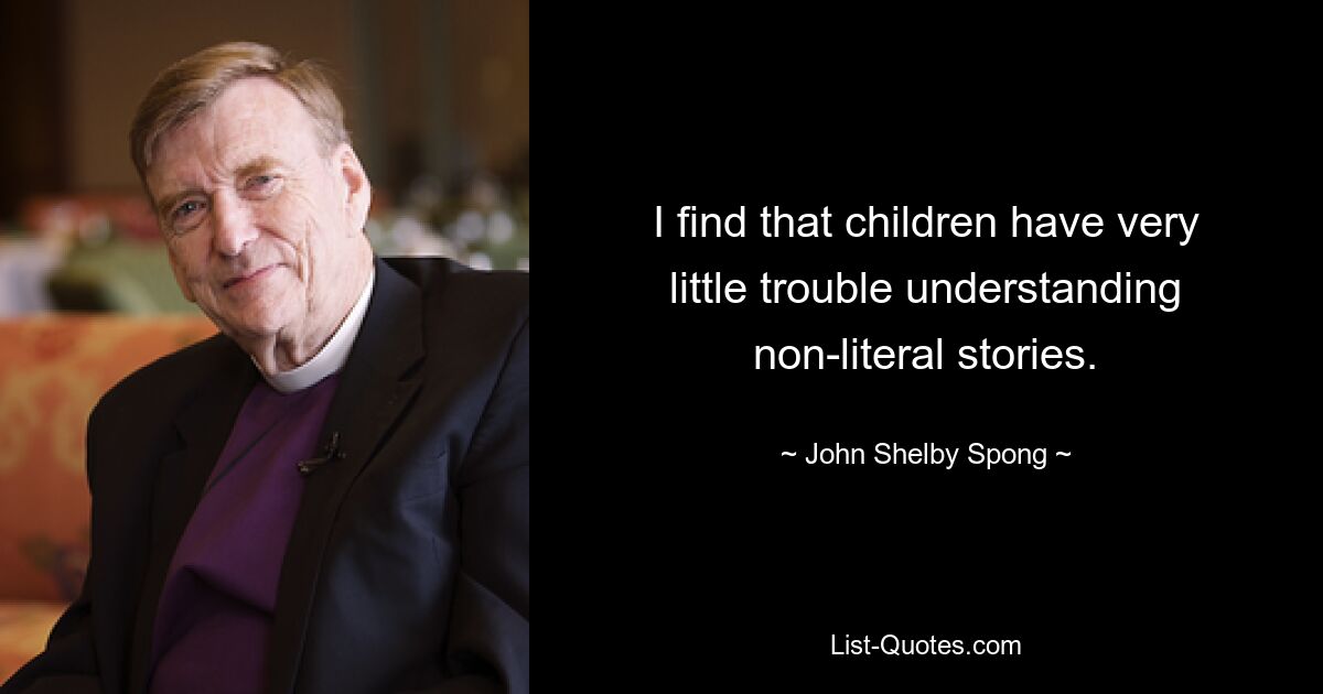 I find that children have very little trouble understanding non-literal stories. — © John Shelby Spong