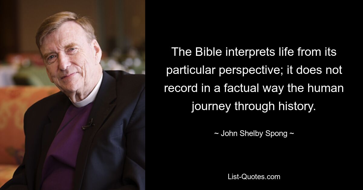 The Bible interprets life from its particular perspective; it does not record in a factual way the human journey through history. — © John Shelby Spong