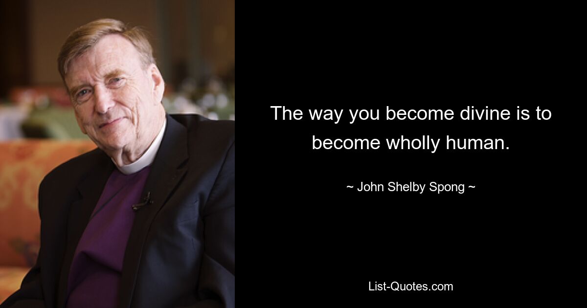 The way you become divine is to become wholly human. — © John Shelby Spong