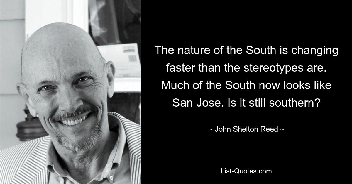 The nature of the South is changing faster than the stereotypes are. Much of the South now looks like San Jose. Is it still southern? — © John Shelton Reed