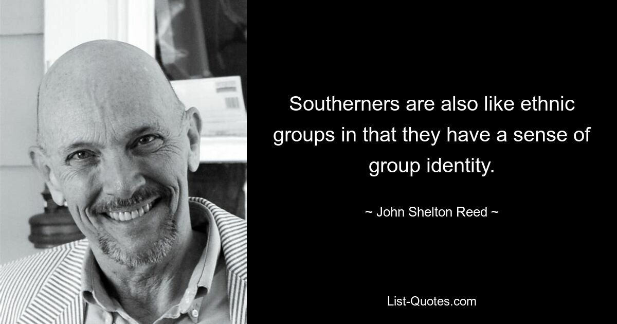 Southerners are also like ethnic groups in that they have a sense of group identity. — © John Shelton Reed