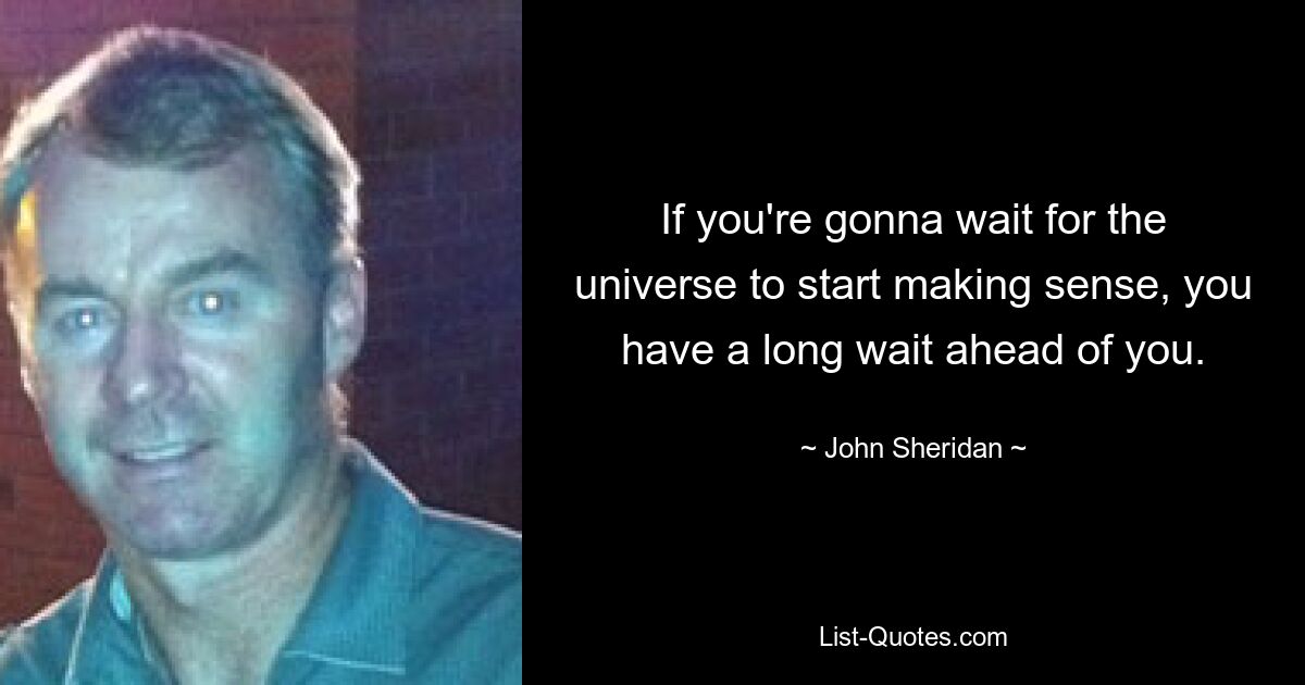 If you're gonna wait for the universe to start making sense, you have a long wait ahead of you. — © John Sheridan