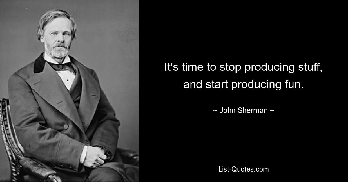 It's time to stop producing stuff, and start producing fun. — © John Sherman