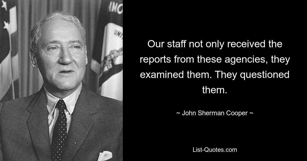 Our staff not only received the reports from these agencies, they examined them. They questioned them. — © John Sherman Cooper