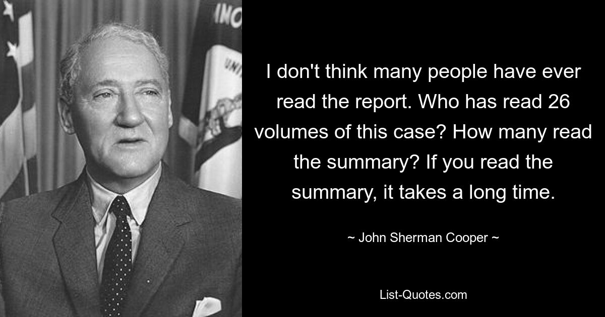 I don't think many people have ever read the report. Who has read 26 volumes of this case? How many read the summary? If you read the summary, it takes a long time. — © John Sherman Cooper