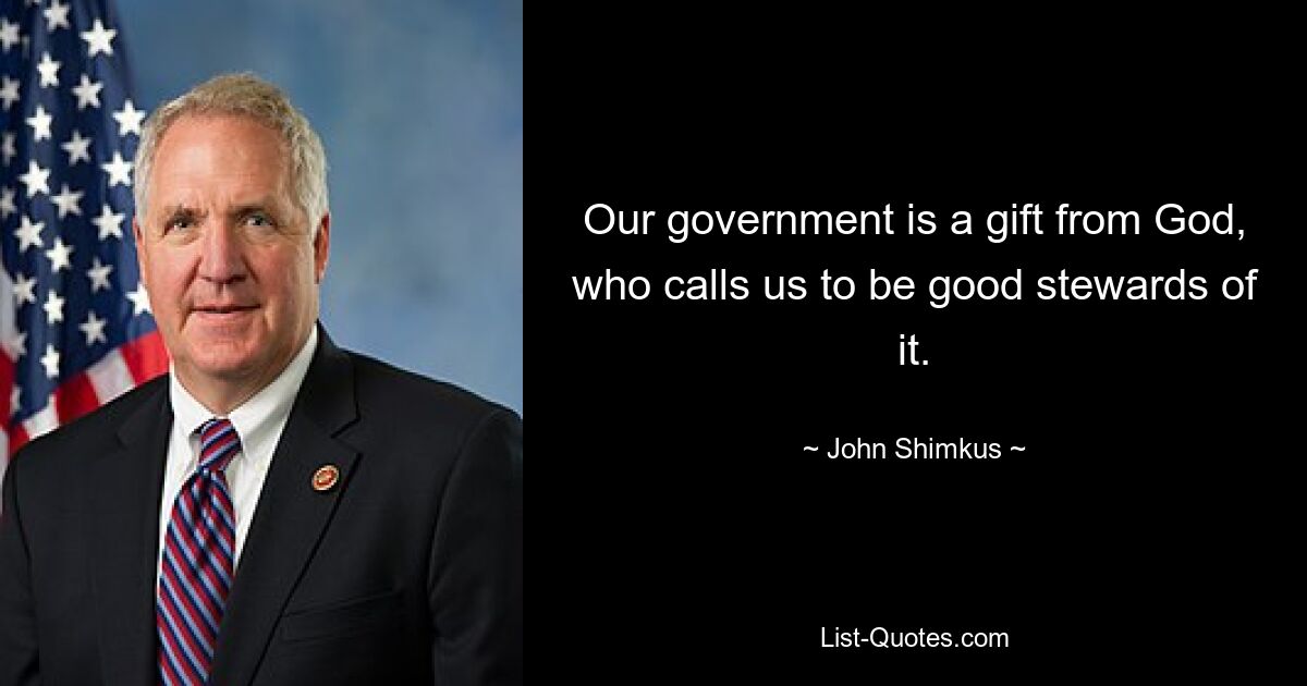 Our government is a gift from God, who calls us to be good stewards of it. — © John Shimkus