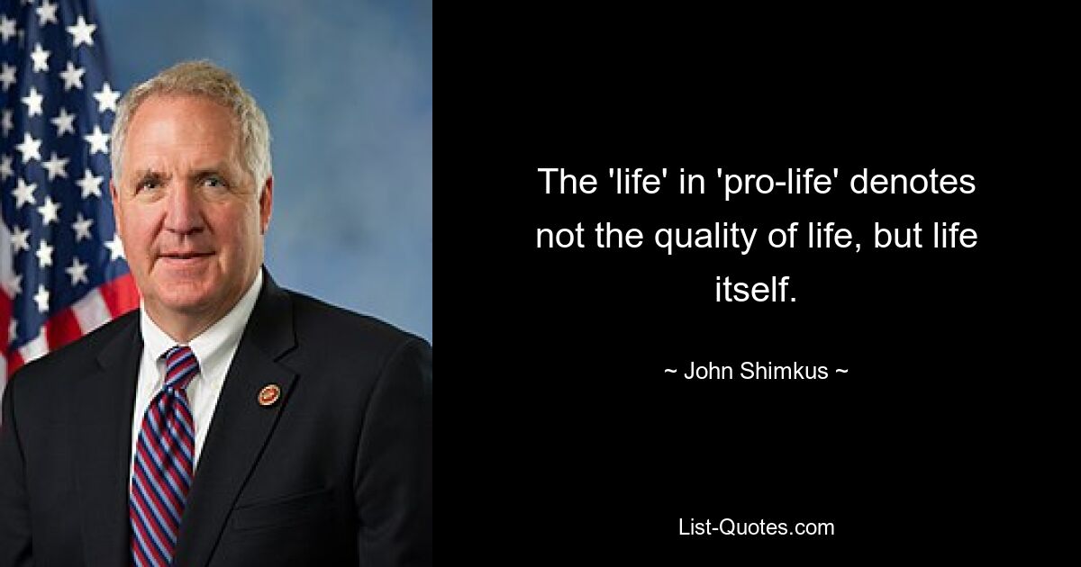 The 'life' in 'pro-life' denotes not the quality of life, but life itself. — © John Shimkus