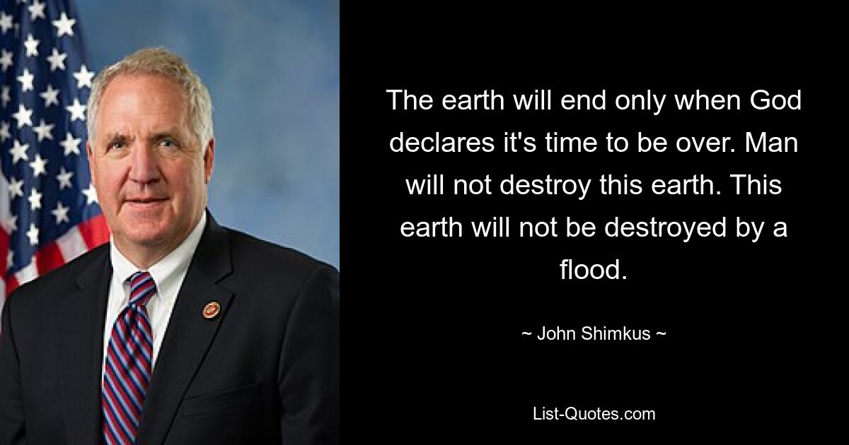 The earth will end only when God declares it's time to be over. Man will not destroy this earth. This earth will not be destroyed by a flood. — © John Shimkus